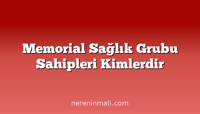 Memorial Sağlık Grubu Sahipleri Kimlerdir