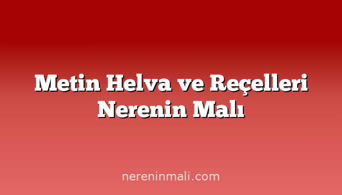 Metin Helva ve Reçelleri Nerenin Malı