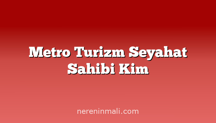 Metro Turizm Seyahat Sahibi Kim