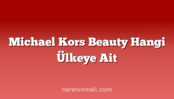 Michael Kors Beauty Hangi Ülkeye Ait