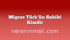 Migros Türk’ün Sahibi Kimdir