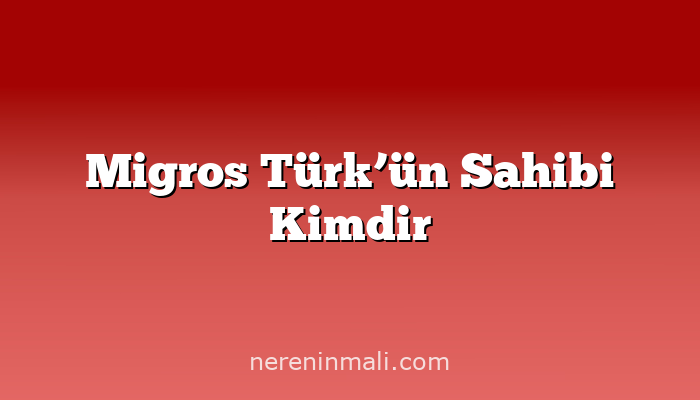 Migros Türk’ün Sahibi Kimdir