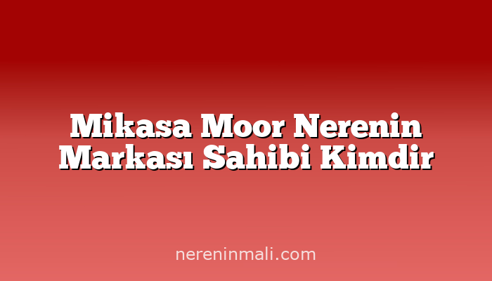 Mikasa Moor Nerenin Markası Sahibi Kimdir