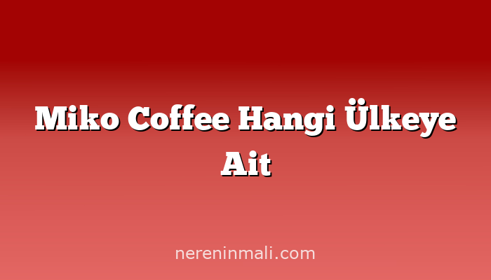 Miko Coffee Hangi Ülkeye Ait