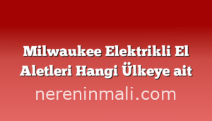 Milwaukee Elektrikli El Aletleri Hangi Ülkeye ait