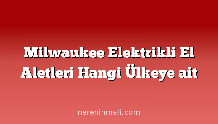 Milwaukee Elektrikli El Aletleri Hangi Ülkeye ait