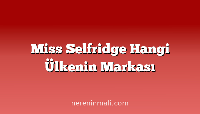 Miss Selfridge Hangi Ülkenin Markası