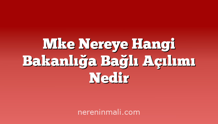 Mke Nereye Hangi Bakanlığa Bağlı Açılımı Nedir