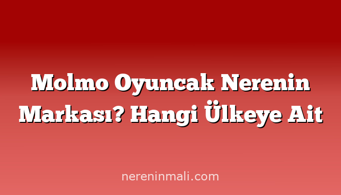 Molmo Oyuncak Nerenin Markası? Hangi Ülkeye Ait