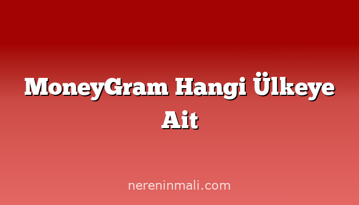 MoneyGram Hangi Ülkeye Ait