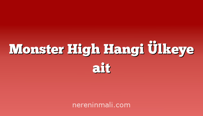 Monster High Hangi Ülkeye ait