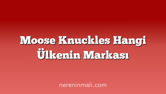 Moose Knuckles Hangi Ülkenin Markası