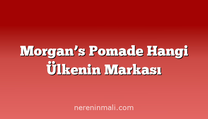 Morgan’s Pomade Hangi Ülkenin Markası