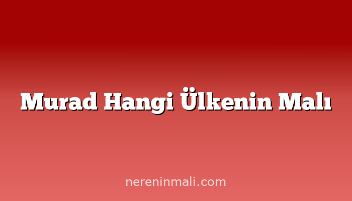 Murad Hangi Ülkenin Malı