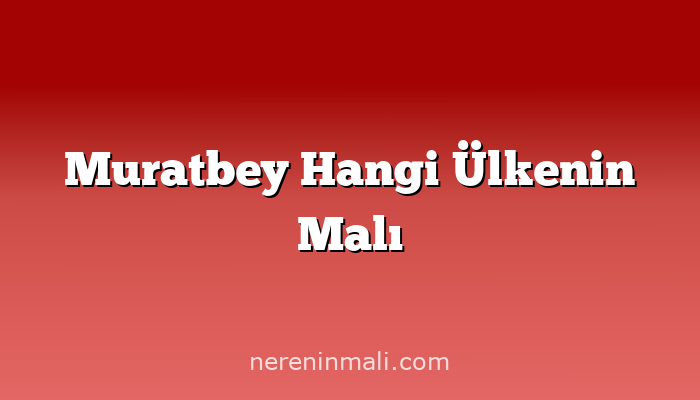 Muratbey Hangi Ülkenin Malı