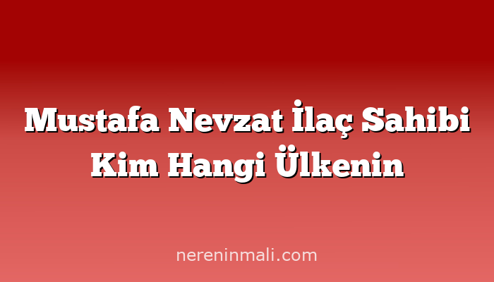 Mustafa Nevzat İlaç Sahibi Kim Hangi Ülkenin