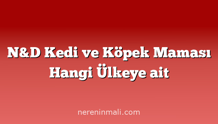 N&D Kedi ve Köpek Maması Hangi Ülkeye ait