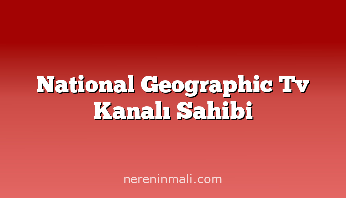 National Geographic Tv Kanalı Sahibi