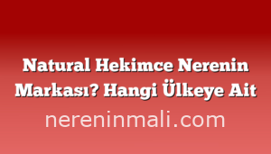 Natural Hekimce Nerenin Markası? Hangi Ülkeye Ait