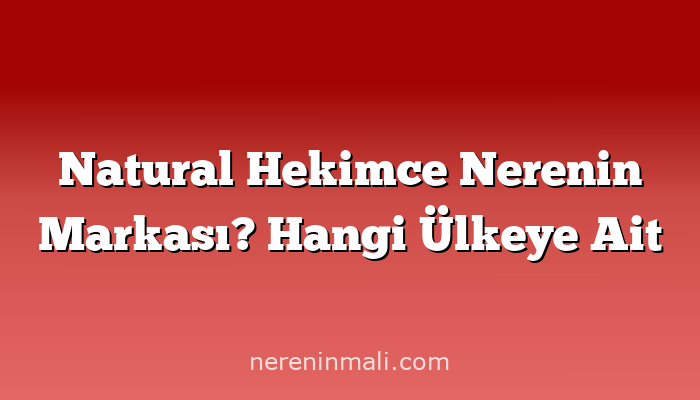 Natural Hekimce Nerenin Markası? Hangi Ülkeye Ait