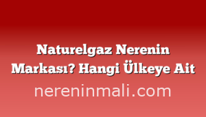 Naturelgaz Nerenin Markası? Hangi Ülkeye Ait