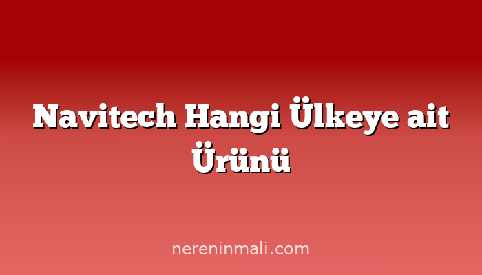 Navitech Hangi Ülkeye ait Ürünü