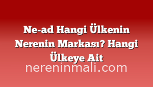 Ne-ad Hangi Ülkenin Nerenin Markası? Hangi Ülkeye Ait