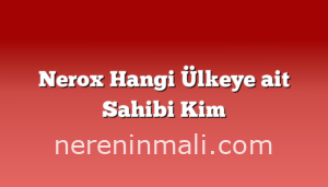 Nerox Hangi Ülkeye ait Sahibi Kim