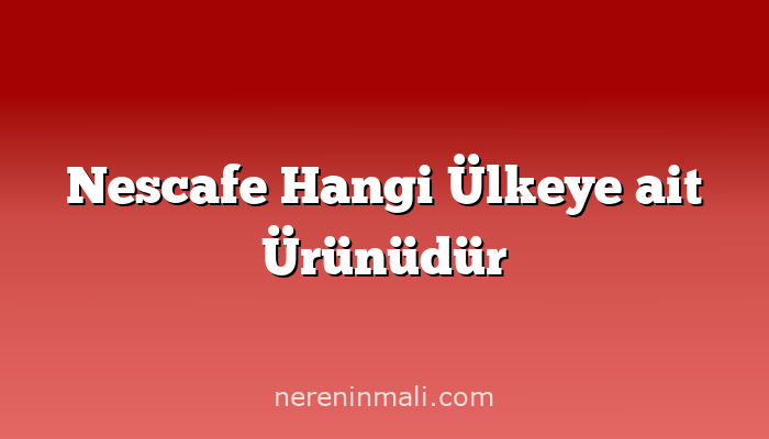 Nescafe Hangi Ülkeye ait Ürünüdür