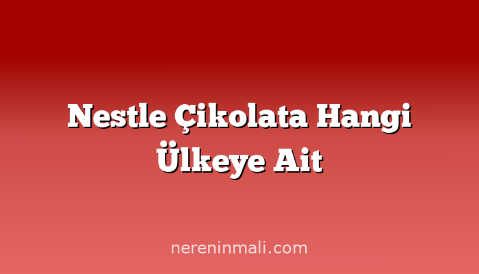 Nestle Çikolata Hangi Ülkeye Ait