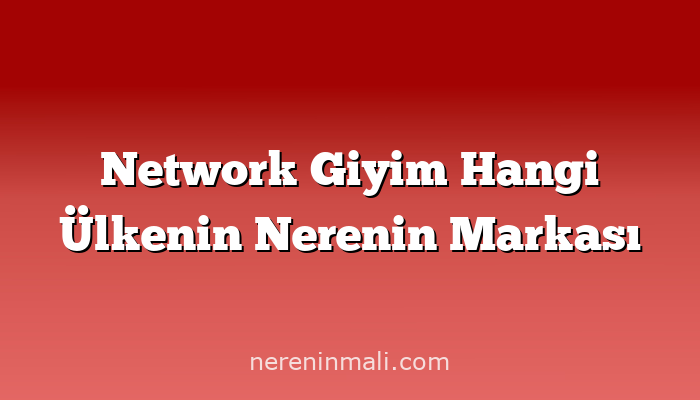 Network Giyim Hangi Ülkenin Nerenin Markası