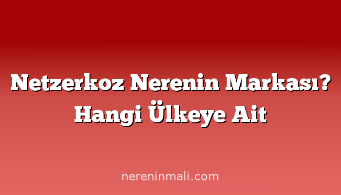 Netzerkoz Nerenin Markası? Hangi Ülkeye Ait