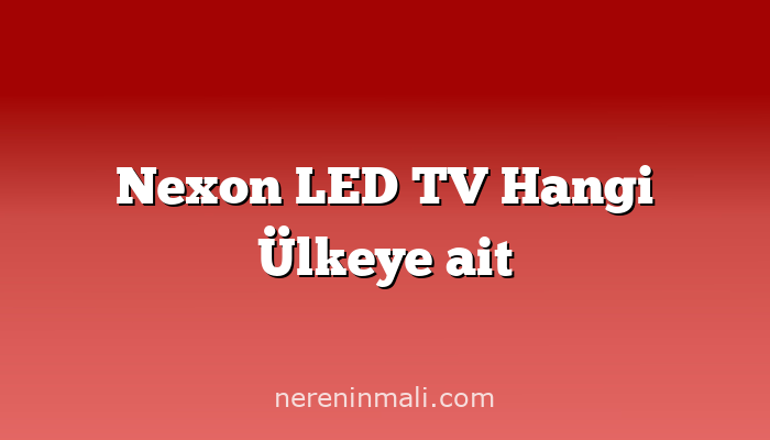 Nexon LED TV Hangi Ülkeye ait