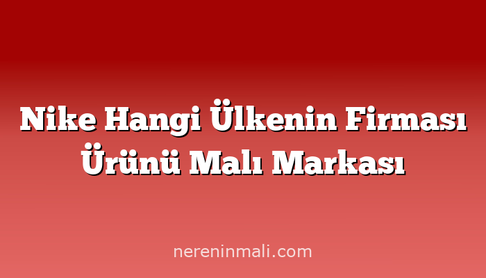 Nike Hangi Ülkenin Firması Ürünü Malı Markası