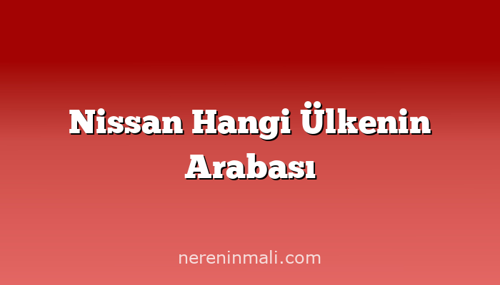 Nissan Hangi Ülkenin Arabası