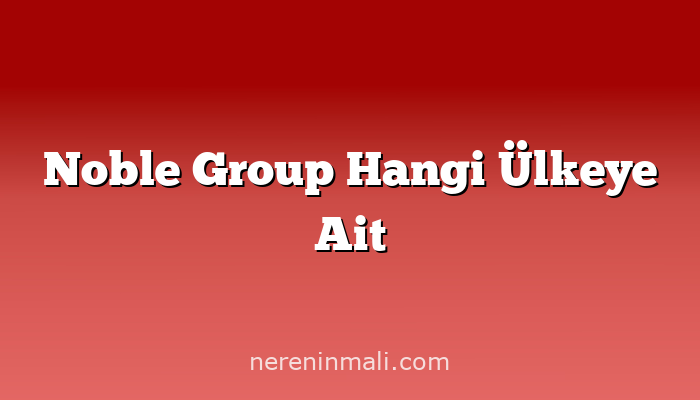 Noble Group Hangi Ülkeye Ait