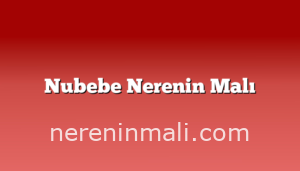 Nubebe Nerenin Malı