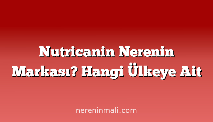 Nutricanin Nerenin Markası? Hangi Ülkeye Ait