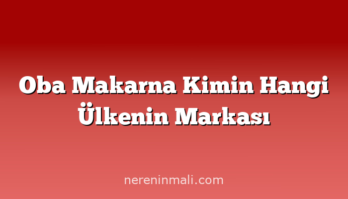 Oba Makarna Kimin Hangi Ülkenin Markası