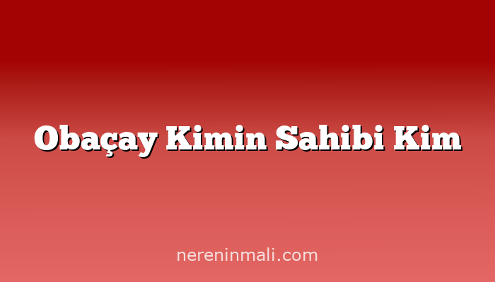 Obaçay Kimin Sahibi Kim