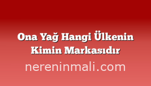 Ona Yağ Hangi Ülkenin Kimin Markasıdır