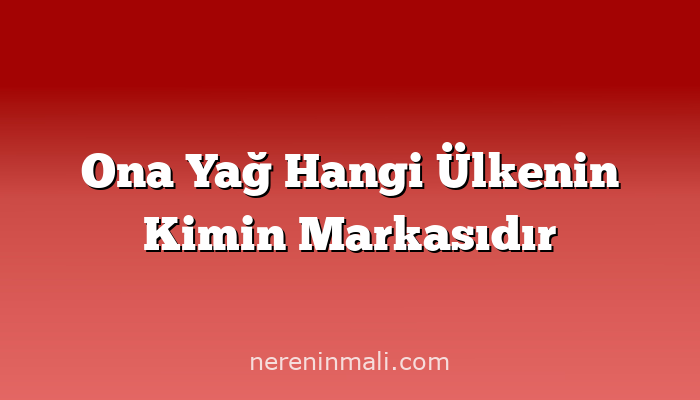 Ona Yağ Hangi Ülkenin Kimin Markasıdır