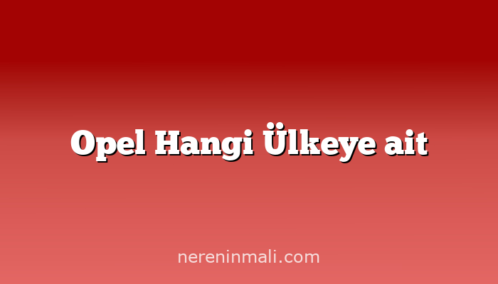 Opel Hangi Ülkeye ait