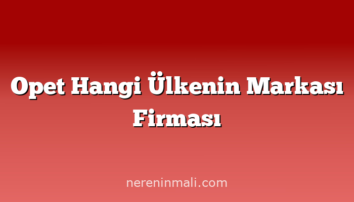 Opet Hangi Ülkenin Markası Firması