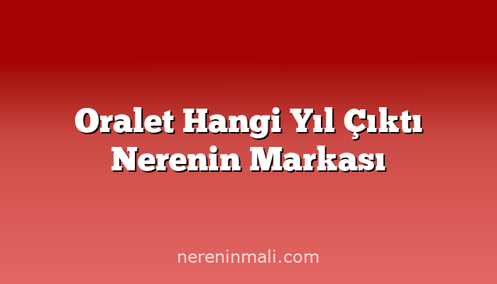 Oralet Hangi Yıl Çıktı Nerenin Markası