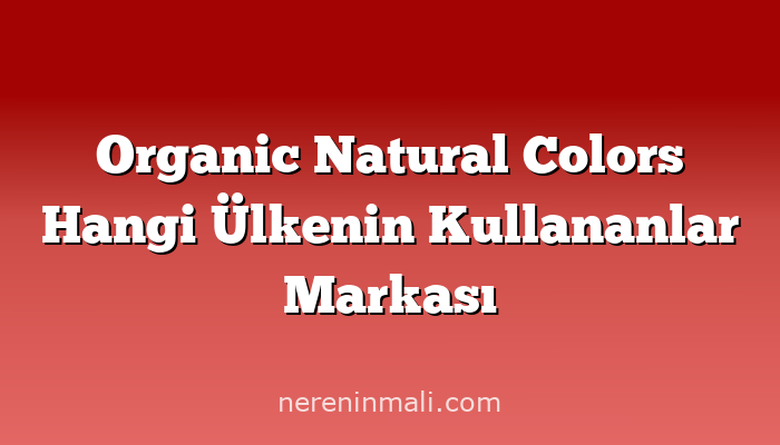 Organic Natural Colors Hangi Ülkenin Kullananlar Markası