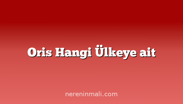 Oris Hangi Ülkeye ait