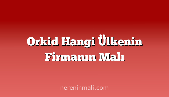 Orkid Hangi Ülkenin Firmanın Malı