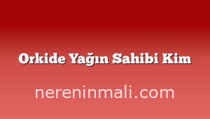 Orkide Yağın Sahibi Kim