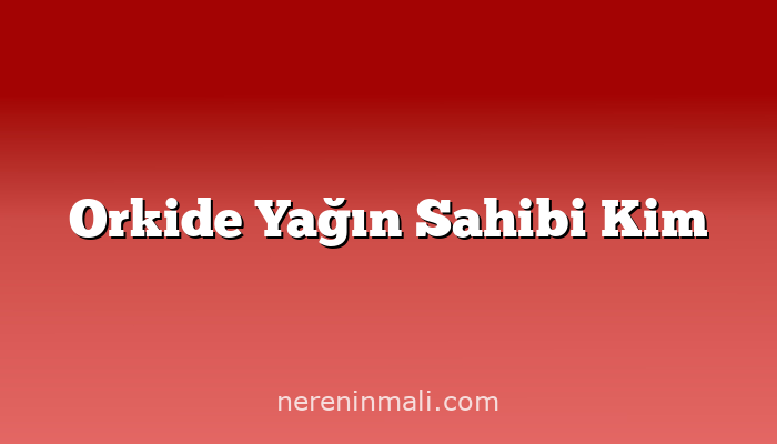 Orkide Yağın Sahibi Kim